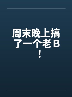 周末晚上搞了一个老Ｂ！
