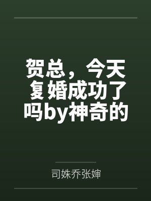 贺总，今天复婚成功了吗by神奇的大乔司姝乔