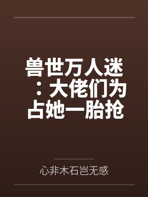 尤念羽千漪兽世万人迷：大佬们为占她一胎抢疯了