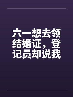 六一想去领结婚证，登记员却说我已经结过婚了