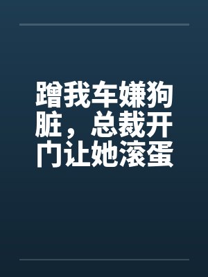 蹭我车嫌狗脏，总裁开门让她滚蛋