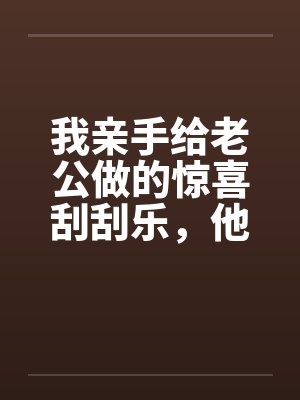 我亲手给老公做的惊喜刮刮乐，他却说他没中奖